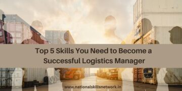 Top 5 Skills You Need to Become a Successful Logistics Manager