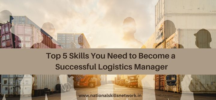 Top 5 Skills You Need to Become a Successful Logistics Manager